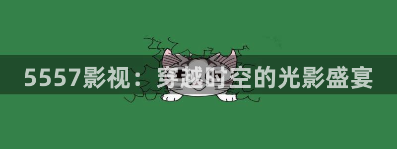 免费被窝电影：5557影视：穿越时空的光影盛宴