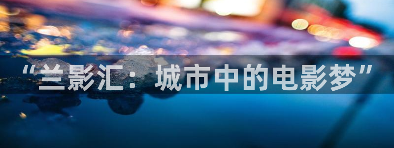 被窝影院手机在线：“兰影汇：城市中的电影梦”