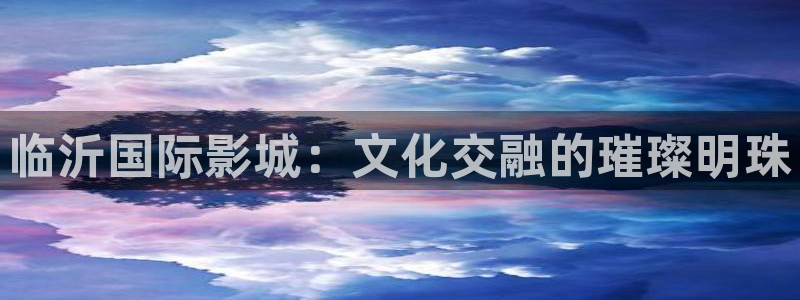 被窝午夜电影：临沂国际影城：文化交融的璀璨明珠